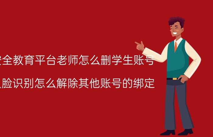 安全教育平台老师怎么删学生账号 人脸识别怎么解除其他账号的绑定？